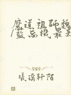 魔道祖师魏无羡/蓝忘机最新章节阅