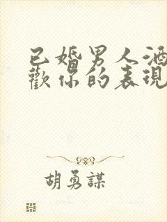 已婚男人酒后喜欢你的表现