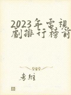 2023年电视剧排行榜前十名