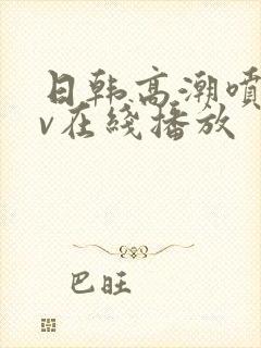 日韩高潮喷水av在线播放
