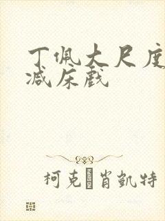 丁佩大尺度无删减床戏