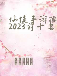 仙侠手游排行榜2023前十名