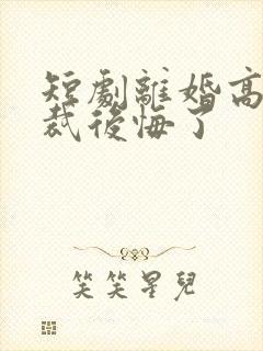 短剧离婚高冷总裁后悔了