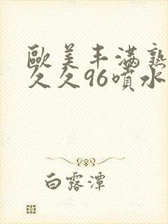 欧美丰满熟妇久久久96喷水