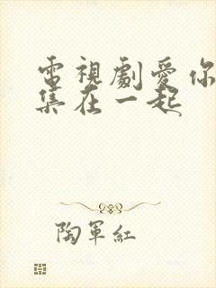 电视剧爱你第几集在一起