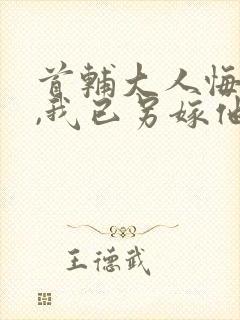 首辅大人悔疯了,我已另嫁他人小说免费阅读