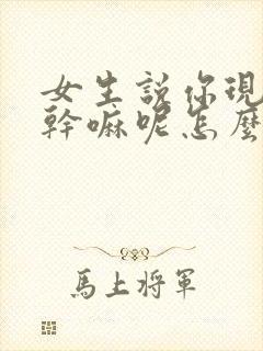 女生说你现在在干嘛呢怎么回复