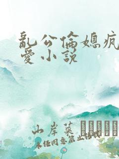 乱公伦媳疯狂试爱小说