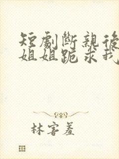 短剧断亲后四个姐姐跪求我回家在线观看