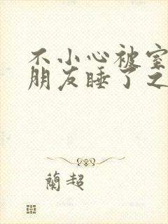 不小心被室友男朋友睡了之后阿温_