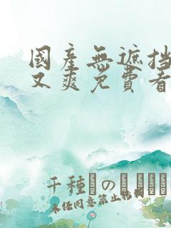 国产无遮挡又黄又爽免费看