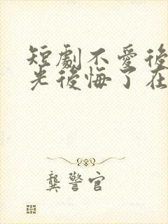 短剧不爱后白月光后悔了在线