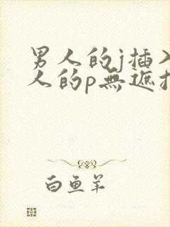 男人的j插入女人的p无遮挡全过程