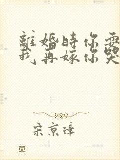 离婚时你耍狠,我再嫁你哭什么小说