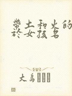 带土和火的字用于女孩名