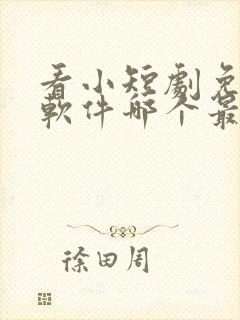 看小短剧免费的软件哪个最好