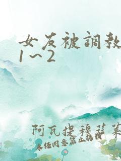 女友被调教沦陷1～2