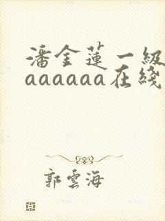 潘金莲一级淫片aaaaaa在线