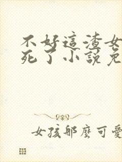 不好这渣女要虐死了小说免费阅读