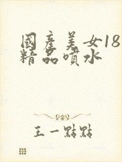 国产美女18岁精品喷水