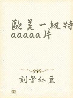 欧美一级特黄aaaaaa片