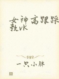 女神高跟踩踏调教vk