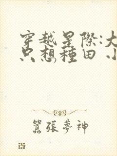 穿越星际:大佬只想种田 小说在线