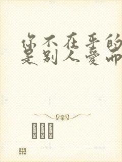 你不在乎的人却是别人爱而不得的人