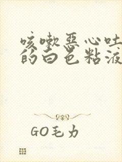 咳嗽恶心吐出来的白色粘液是什么