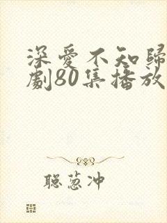 深爱不知归路短剧80集播放