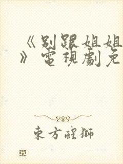 《别跟姐姐撒野》电视剧免费观看完整版