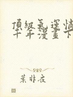 顶级气运悄悄练千年漫画下拉式