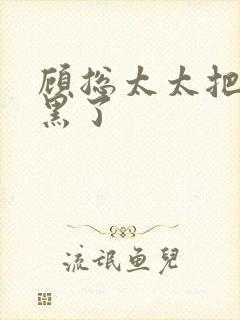 顾总太太把你拉黑了