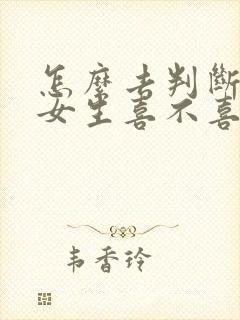 怎么去判断一个女生喜不喜欢你