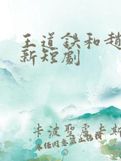 王道铁和赵佳最新短剧