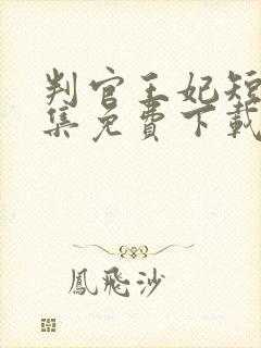 判官王妃短剧全集免费下载