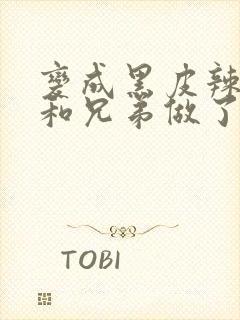 变成黑皮辣妹后和兄弟做了无删减