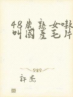 48岁熟女嗷嗷叫国产毛片