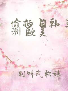 偷拍 日韩 亚洲 欧美