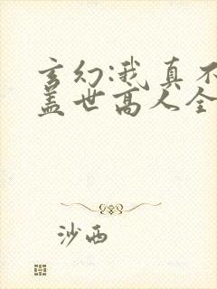 玄幻:我真不是盖世高人全文免费阅读