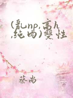 (乱np,高h,纯肉)双性