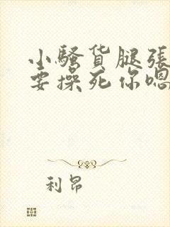 小骚货腿张开我要操死你嗯啊嗯