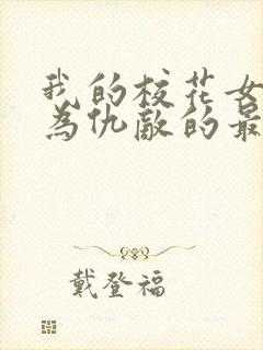 我的校花女友沦为仇敌的最新章节更