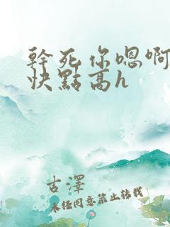 干死你嗯啊用力快点高h