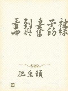 看到妻子被别人而兴奋的绿帽丈夫