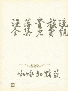 没落贵族琉璃川全集免费观看