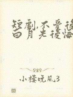 短剧,不爱后,白月光后悔了