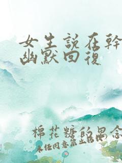 女生说在干嘛的幽默回复