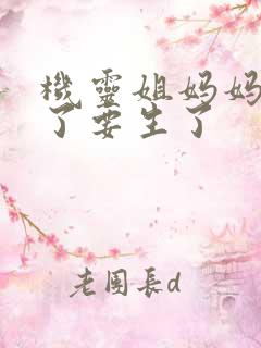 机灵姐妈妈怀孕了要生了