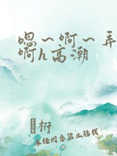 嗯～啊～弄嗯～啊h高潮